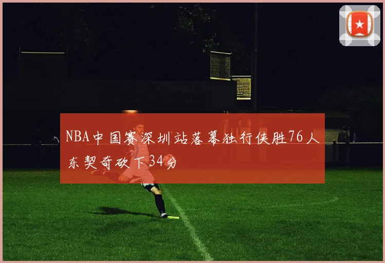 NBA中国赛深圳站落幕独行侠胜76人东契奇砍下34分
