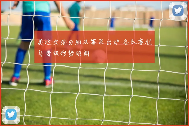 奥运女排分组及赛果出炉 各队赛程与晋级形势明朗
