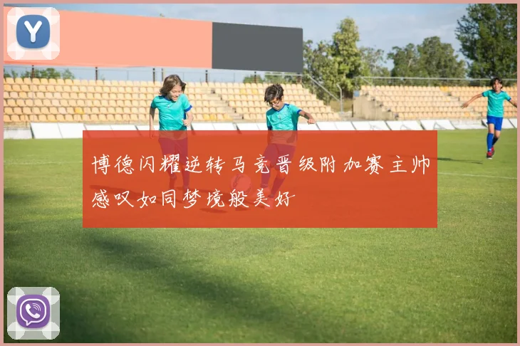 博德闪耀逆转马竞晋级附加赛主帅感叹如同梦境般美好